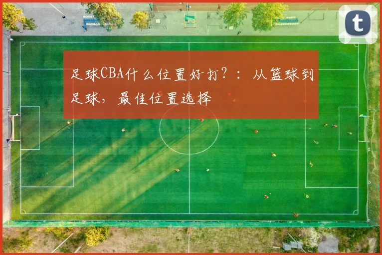足球CBA什么位置好打？：从篮球到足球，最佳位置选择