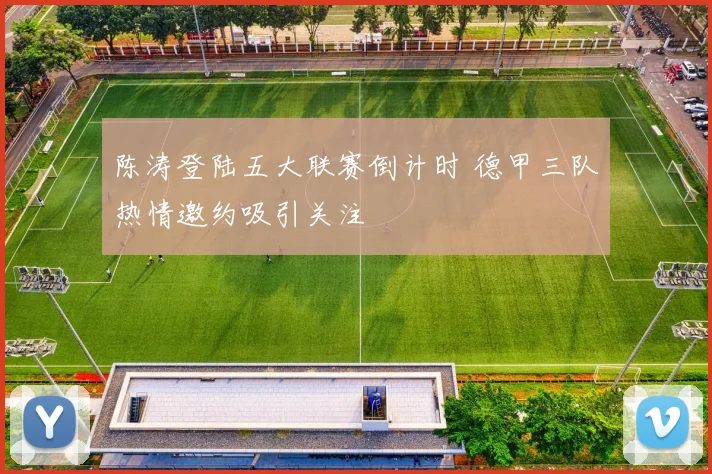 陈涛登陆五大联赛倒计时 德甲三队热情邀约吸引关注