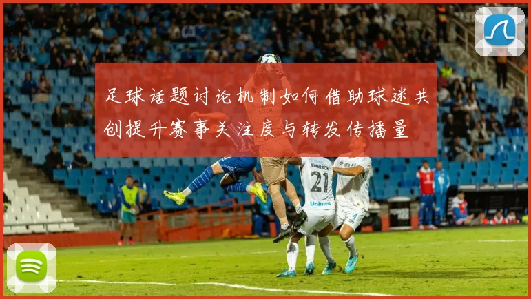 足球话题讨论机制如何借助球迷共创提升赛事关注度与转发传播量