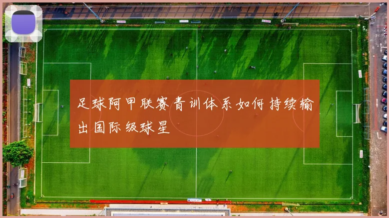 足球阿甲联赛青训体系如何持续输出国际级球星