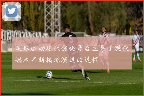 足球运动迭代优化是否主导了现代战术不断精炼演进的过程